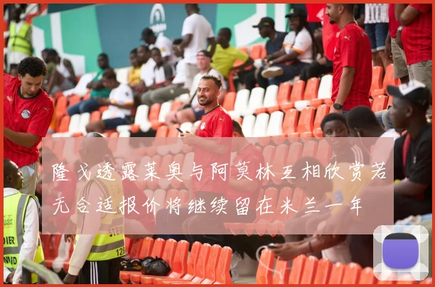 隆戈透露莱奥与阿莫林互相欣赏若无合适报价将继续留在米兰一年