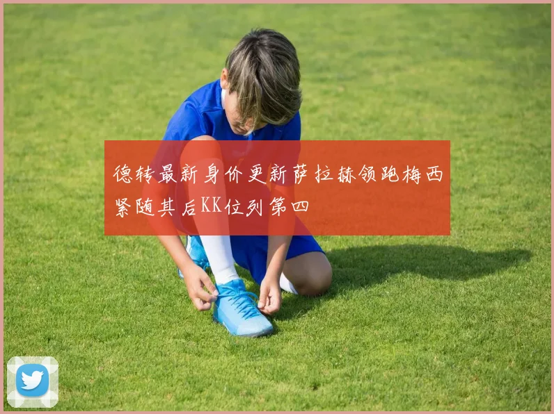 德转最新身价更新萨拉赫领跑梅西紧随其后KK位列第四