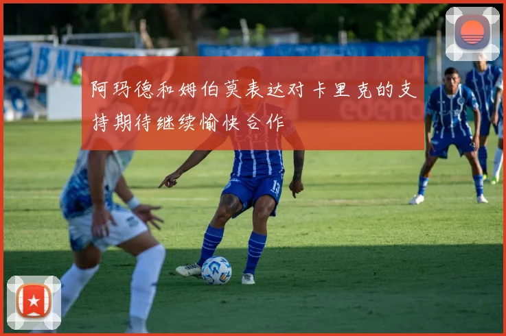 阿玛德和姆伯莫表达对卡里克的支持期待继续愉快合作