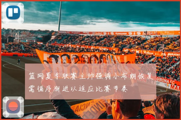 篮网夏季联赛主帅强调小布朗恢复需循序渐进以适应比赛节奏