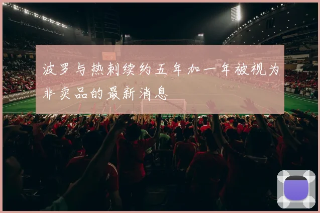波罗与热刺续约五年加一年被视为非卖品的最新消息