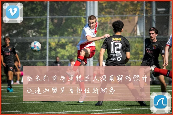 达米科将与亚特兰大提前解约预计迅速加盟罗马担任新职务