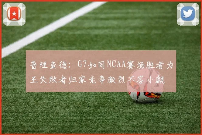 普理查德：G7如同NCAA赛场胜者为王失败者归家竞争激烈不容小觑