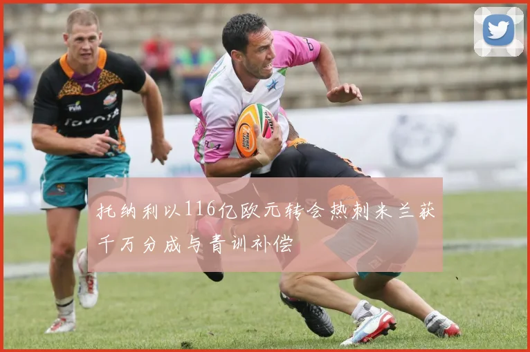 托纳利以116亿欧元转会热刺米兰获千万分成与青训补偿