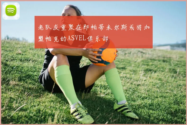 老队友重聚在即帕蒂米尔斯或将加盟帕克的ASVEL俱乐部