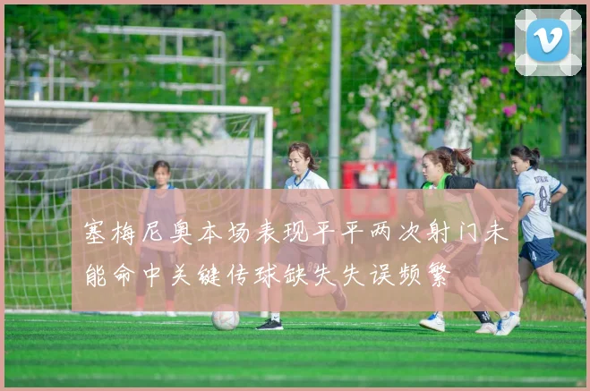 塞梅尼奥本场表现平平两次射门未能命中关键传球缺失失误频繁
