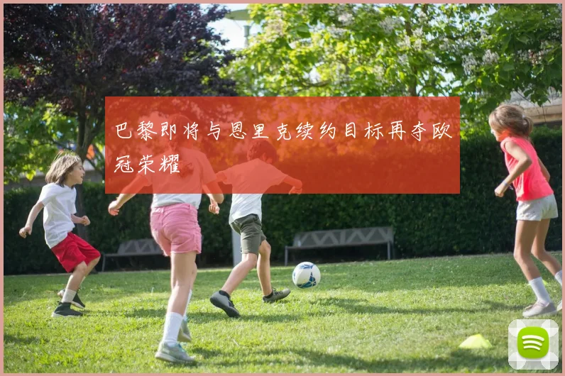 巴黎即将与恩里克续约目标再夺欧冠荣耀