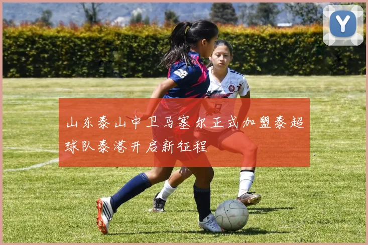 山东泰山中卫马塞尔正式加盟泰超球队泰港开启新征程