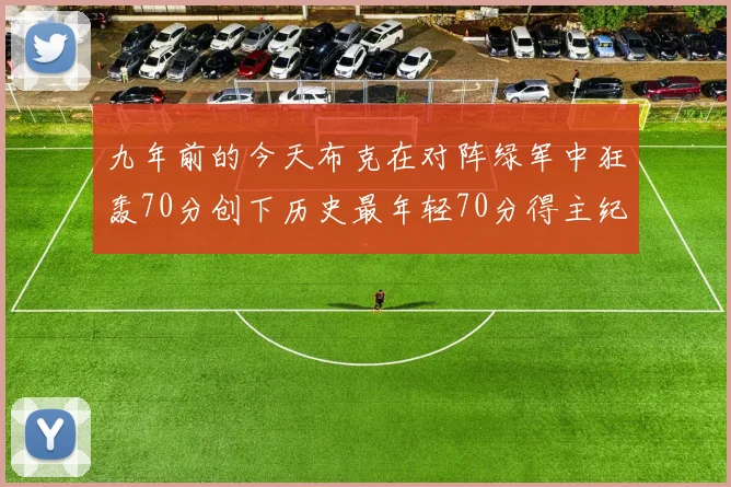 九年前的今天布克在对阵绿军中狂轰70分创下历史最年轻70分得主纪录