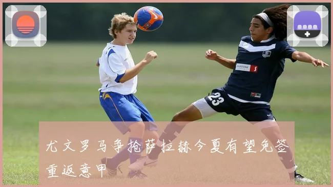 尤文罗马争抢萨拉赫今夏有望免签重返意甲