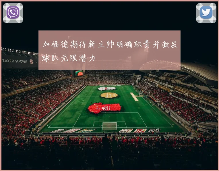加福德期待新主帅明确职责并激发球队无限潜力