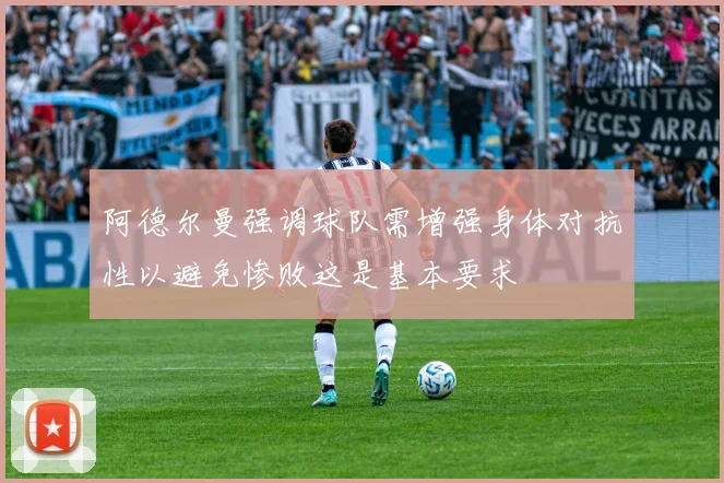 阿德尔曼强调球队需增强身体对抗性以避免惨败这是基本要求