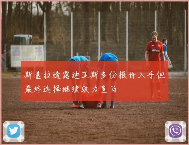 斯基拉透露迪亚斯多份报价入手但最终选择继续效力皇马