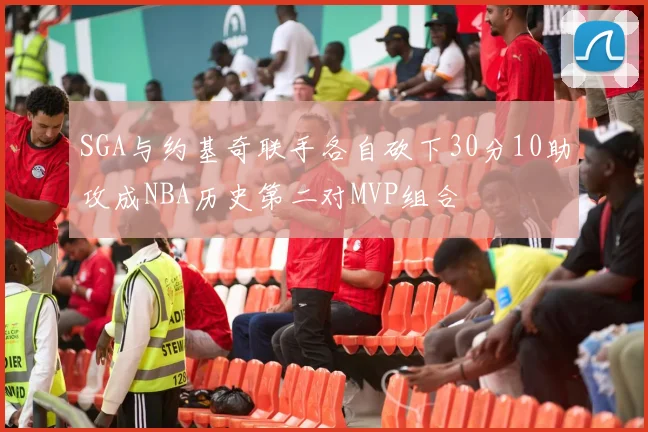 SGA与约基奇联手各自砍下30分10助攻成NBA历史第二对MVP组合