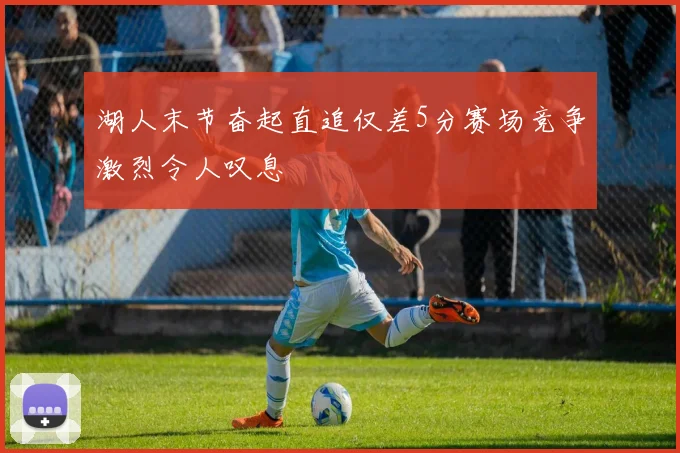 湖人末节奋起直追仅差5分赛场竞争激烈令人叹息