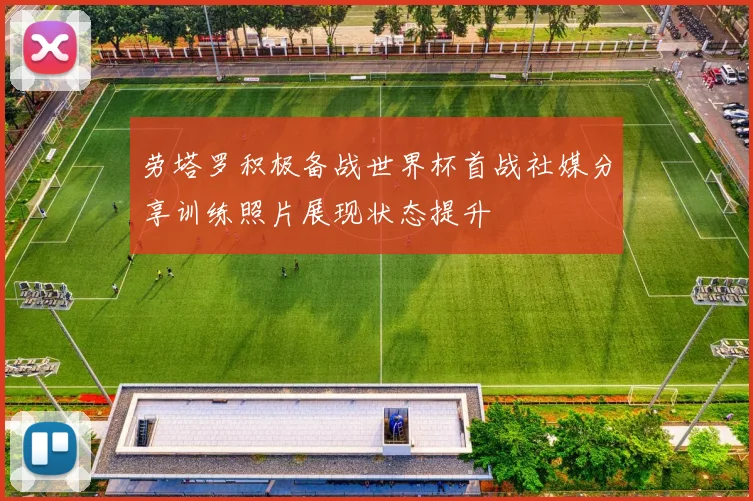 劳塔罗积极备战世界杯首战社媒分享训练照片展现状态提升