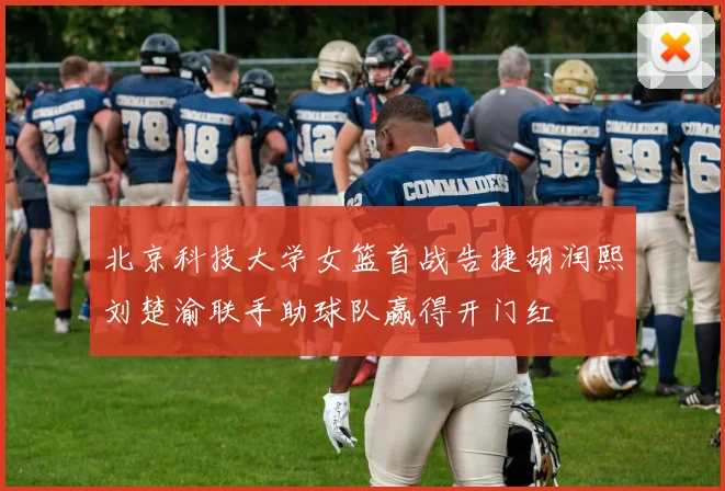 北京科技大学女篮首战告捷胡润熙刘楚渝联手助球队赢得开门红