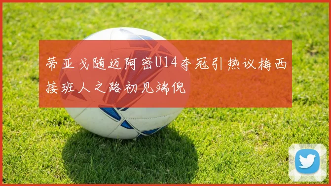 蒂亚戈随迈阿密U14夺冠引热议梅西接班人之路初见端倪
