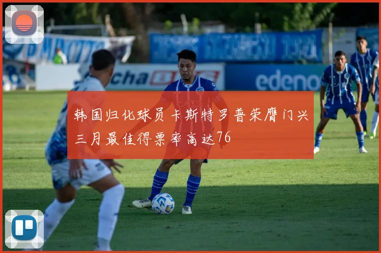 韩国归化球员卡斯特罗普荣膺门兴三月最佳得票率高达76