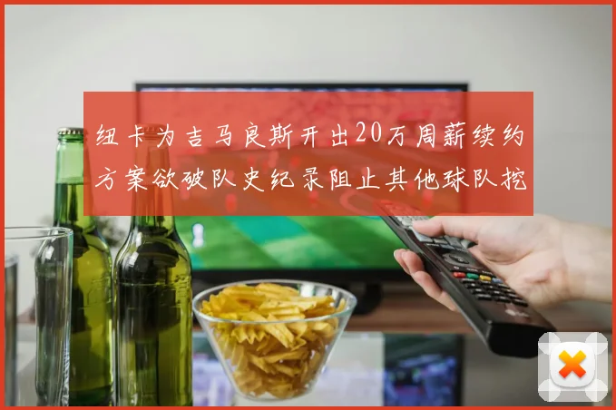 纽卡为吉马良斯开出20万周薪续约方案欲破队史纪录阻止其他球队挖角