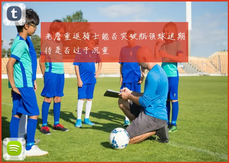 老詹重返骑士能否突破瓶颈球迷期待是否过于沉重