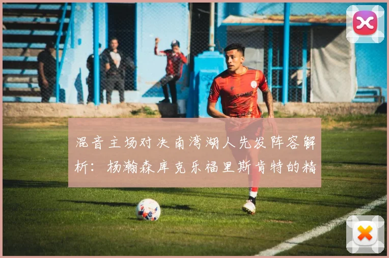混音主场对决南湾湖人先发阵容解析：杨瀚森库克乐福里斯肯特的精彩表现