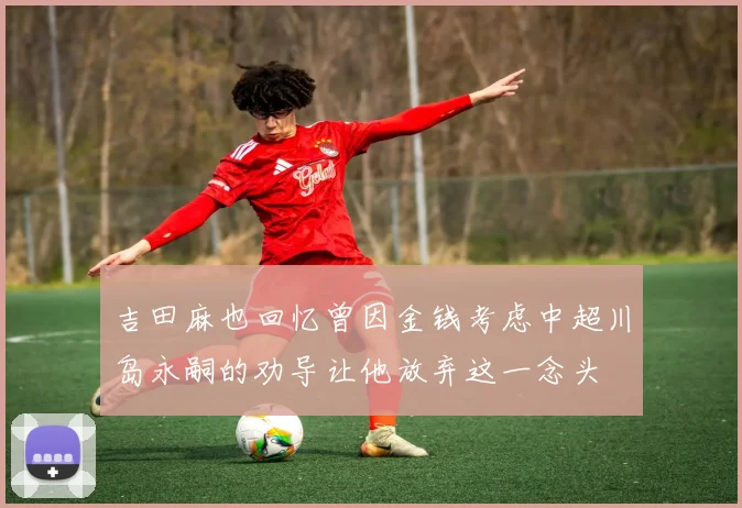 吉田麻也回忆曾因金钱考虑中超川岛永嗣的劝导让他放弃这一念头