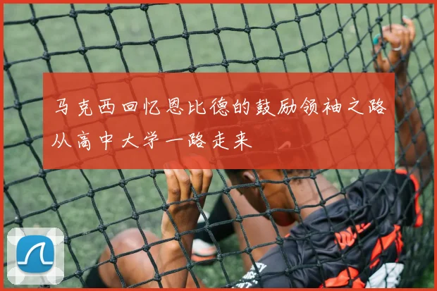 马克西回忆恩比德的鼓励领袖之路从高中大学一路走来