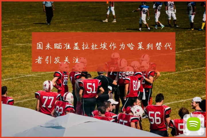 国米瞄准盖拉杜埃作为哈莱利替代者引发关注