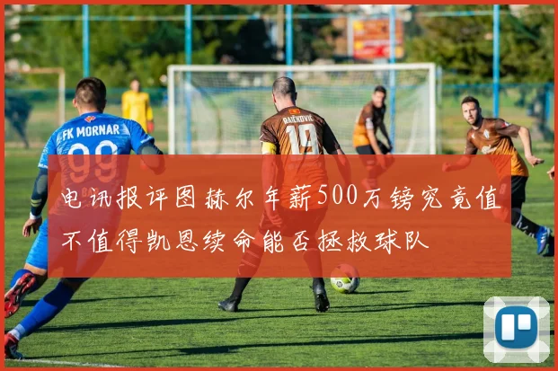 电讯报评图赫尔年薪500万镑究竟值不值得凯恩续命能否拯救球队